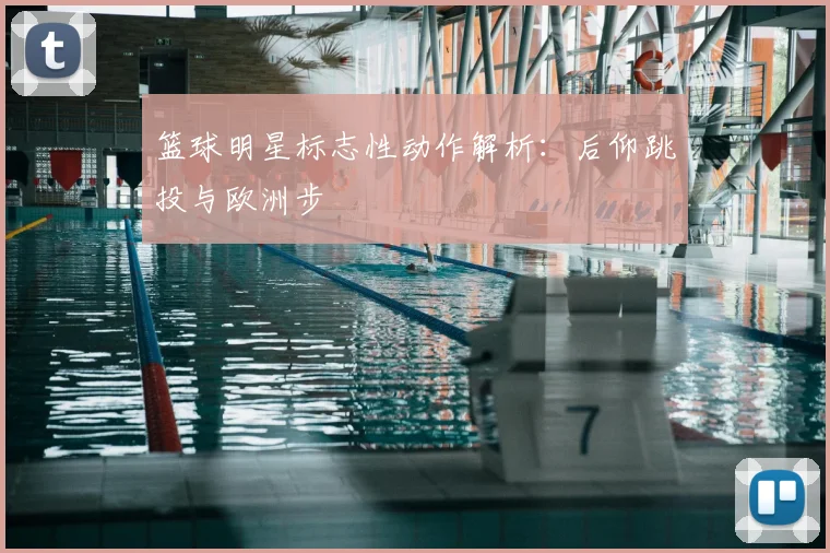 篮球明星标志性动作解析：后仰跳投与欧洲步