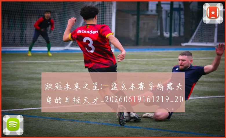 欧冠未来之星：盘点本赛季崭露头角的年轻天才_20260619161219_20260708190634