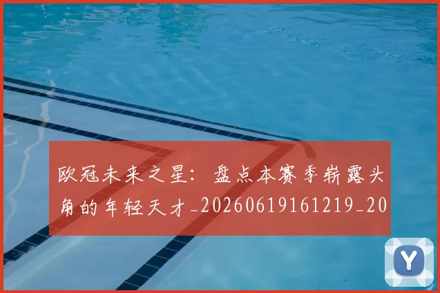 欧冠未来之星：盘点本赛季崭露头角的年轻天才_20260619161219_20260708190634
