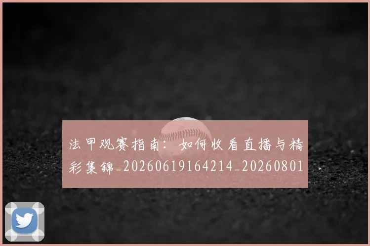 法甲观赛指南：如何收看直播与精彩集锦_20260619164214_20260801172907