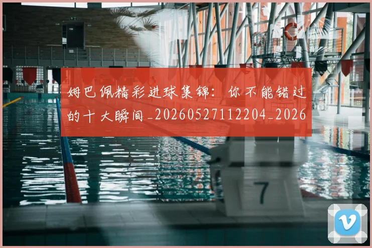 姆巴佩精彩进球集锦:你不能错过的十大瞬间_20260527112204_20260703232014