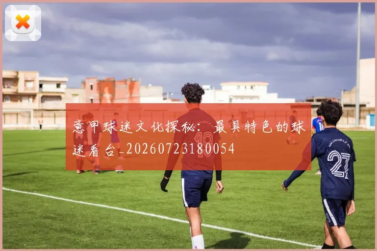意甲球迷文化探秘：最具特色的球迷看台_20260723180054