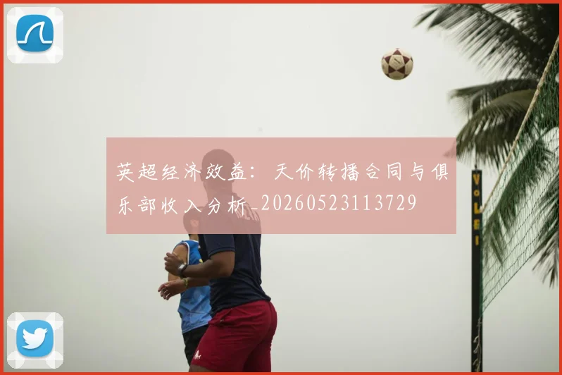 英超经济效益:天价转播合同与俱乐部收入分析_20260523113729