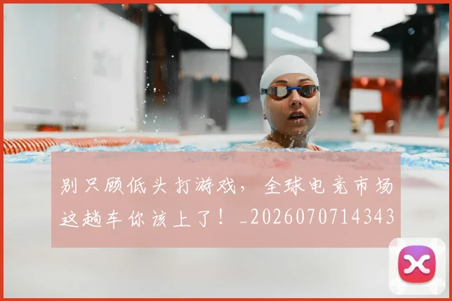 别只顾低头打游戏,全球电竞市场这趟车你该上了!_20260707143432_20260718010641