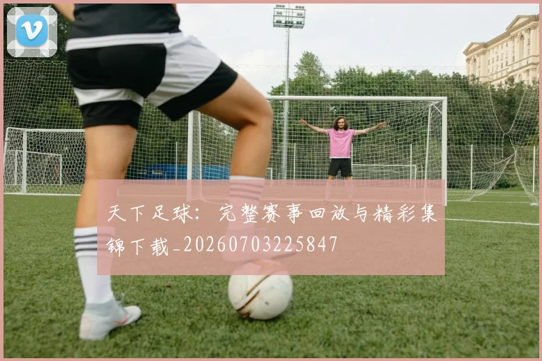天下足球：完整赛事回放与精彩集锦下载_20260703225847