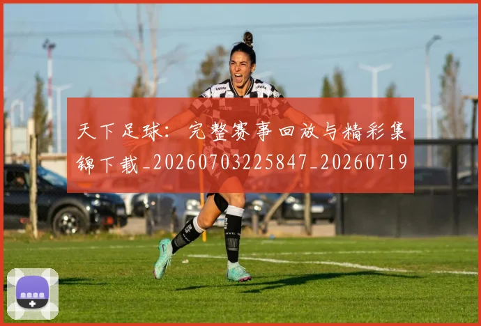 天下足球：完整赛事回放与精彩集锦下载_20260703225847_20260719172216