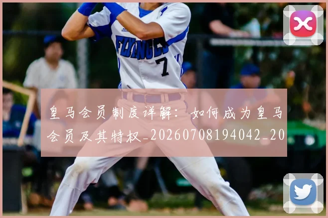 皇马会员制度详解:如何成为皇马会员及其特权_20260708194042_20260802163324