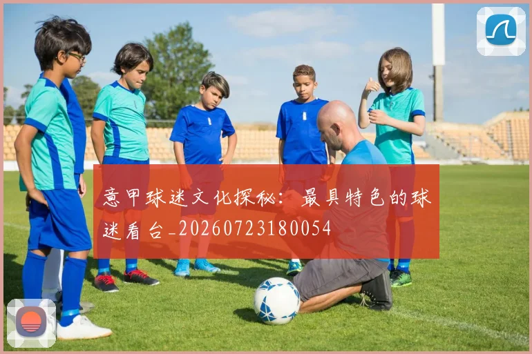 意甲球迷文化探秘:最具特色的球迷看台_20260723180054