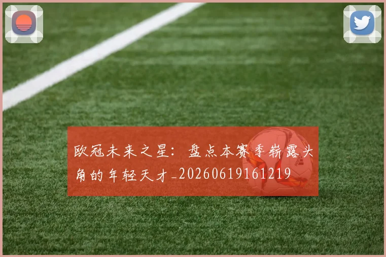 欧冠未来之星:盘点本赛季崭露头角的年轻天才_20260619161219