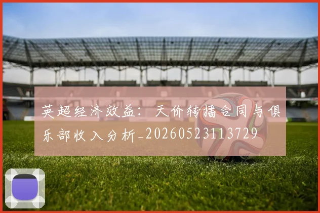 英超经济效益：天价转播合同与俱乐部收入分析_20260523113729