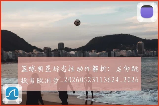 篮球明星标志性动作解析:后仰跳投与欧洲步_20260523113624_20260708200431