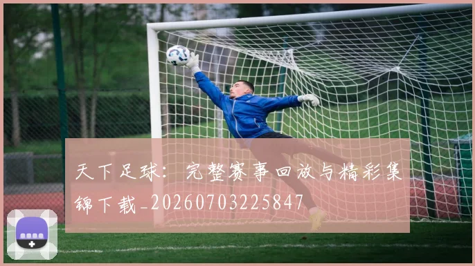 天下足球：完整赛事回放与精彩集锦下载_20260703225847