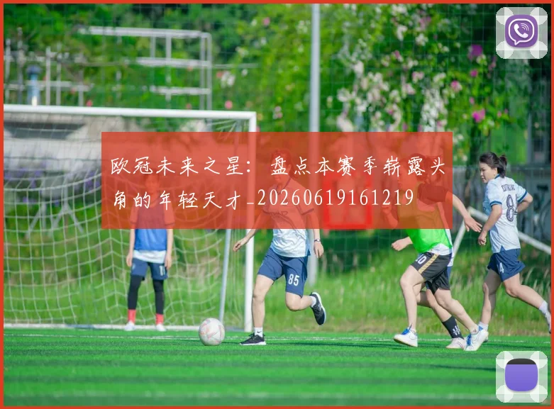 欧冠未来之星:盘点本赛季崭露头角的年轻天才_20260619161219
