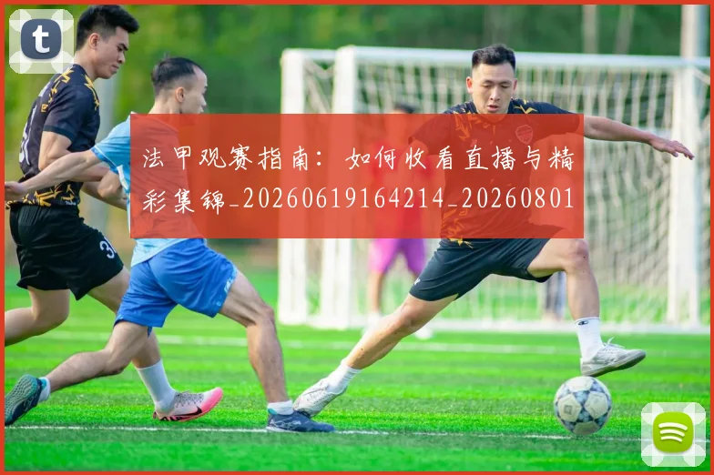 法甲观赛指南：如何收看直播与精彩集锦_20260619164214_20260801172907
