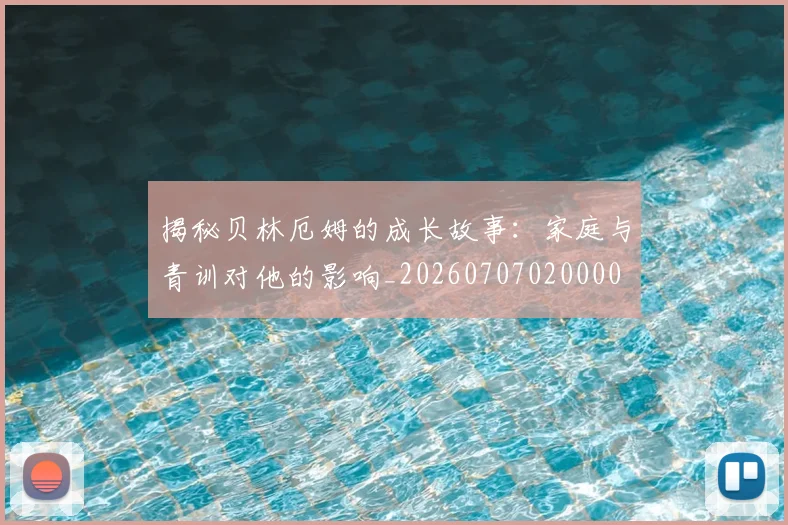 揭秘贝林厄姆的成长故事：家庭与青训对他的影响_20260707020000