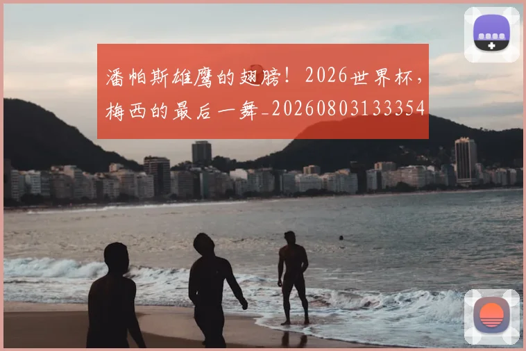 潘帕斯雄鹰的翅膀!2026世界杯,梅西的最后一舞_20260803133354